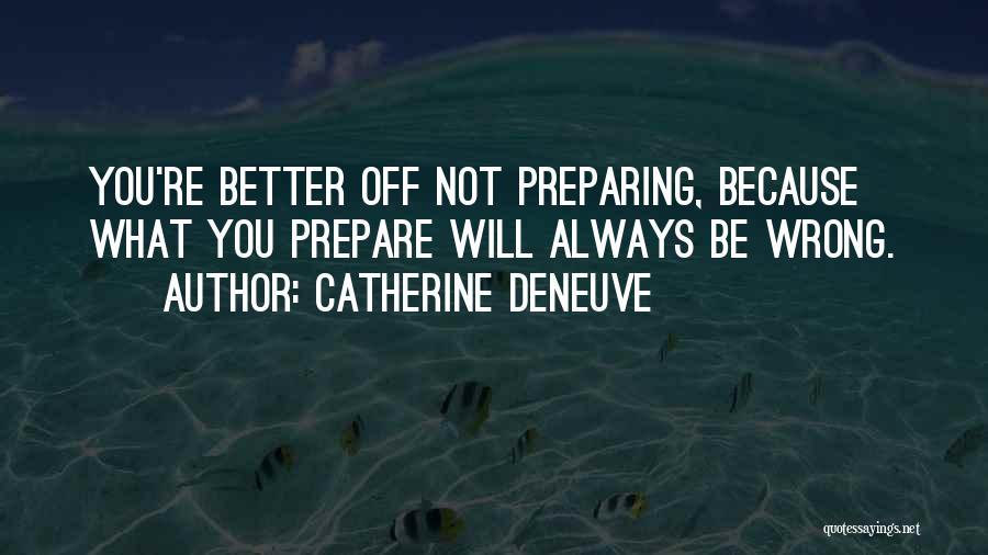 Catherine Deneuve Quotes: You're Better Off Not Preparing, Because What You Prepare Will Always Be Wrong.