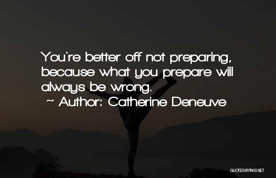 Catherine Deneuve Quotes: You're Better Off Not Preparing, Because What You Prepare Will Always Be Wrong.