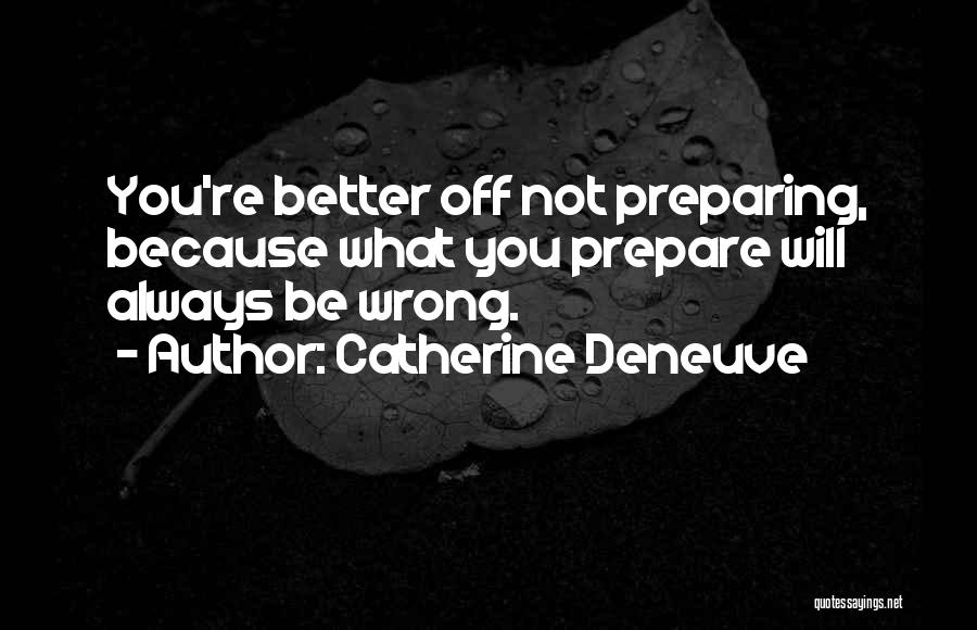 Catherine Deneuve Quotes: You're Better Off Not Preparing, Because What You Prepare Will Always Be Wrong.