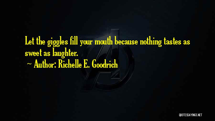 Richelle E. Goodrich Quotes: Let The Giggles Fill Your Mouth Because Nothing Tastes As Sweet As Laughter.