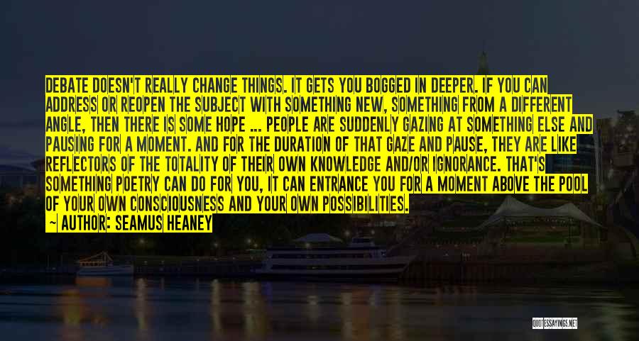 Seamus Heaney Quotes: Debate Doesn't Really Change Things. It Gets You Bogged In Deeper. If You Can Address Or Reopen The Subject With