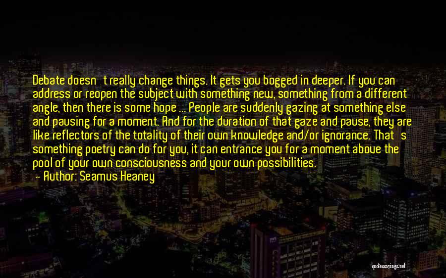 Seamus Heaney Quotes: Debate Doesn't Really Change Things. It Gets You Bogged In Deeper. If You Can Address Or Reopen The Subject With