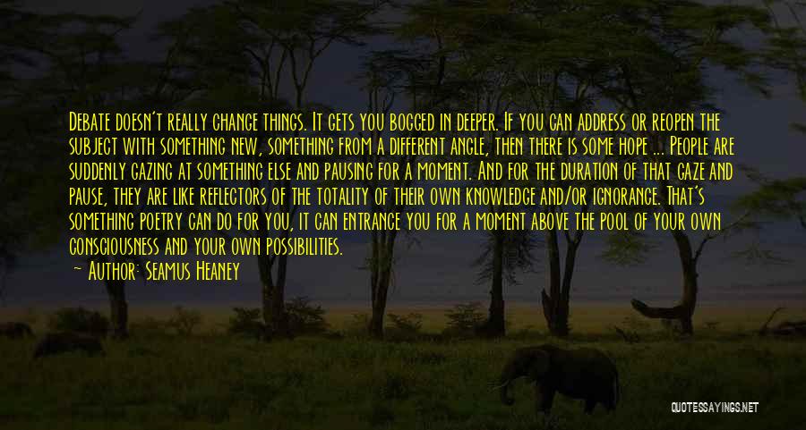 Seamus Heaney Quotes: Debate Doesn't Really Change Things. It Gets You Bogged In Deeper. If You Can Address Or Reopen The Subject With