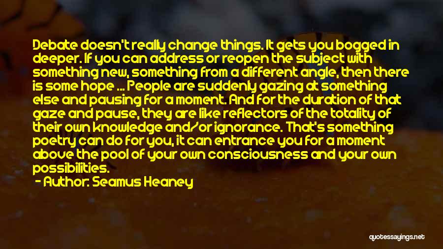 Seamus Heaney Quotes: Debate Doesn't Really Change Things. It Gets You Bogged In Deeper. If You Can Address Or Reopen The Subject With