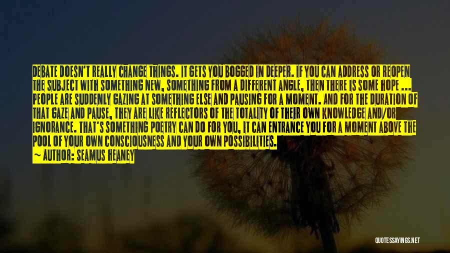 Seamus Heaney Quotes: Debate Doesn't Really Change Things. It Gets You Bogged In Deeper. If You Can Address Or Reopen The Subject With