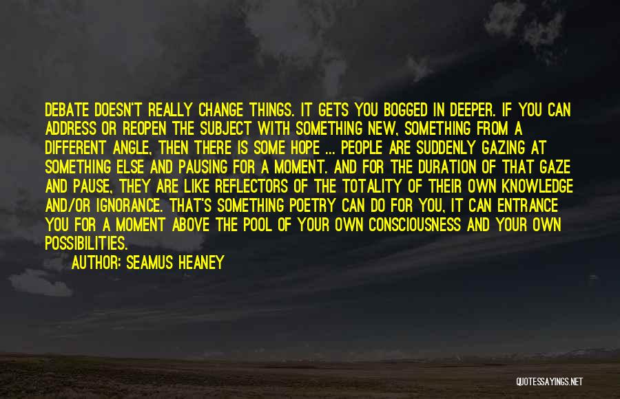 Seamus Heaney Quotes: Debate Doesn't Really Change Things. It Gets You Bogged In Deeper. If You Can Address Or Reopen The Subject With