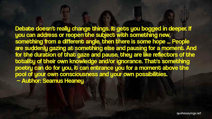 Seamus Heaney Quotes: Debate Doesn't Really Change Things. It Gets You Bogged In Deeper. If You Can Address Or Reopen The Subject With