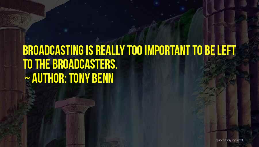 Tony Benn Quotes: Broadcasting Is Really Too Important To Be Left To The Broadcasters.