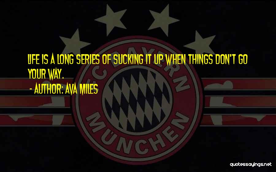 Ava Miles Quotes: Life Is A Long Series Of Sucking It Up When Things Don't Go Your Way.