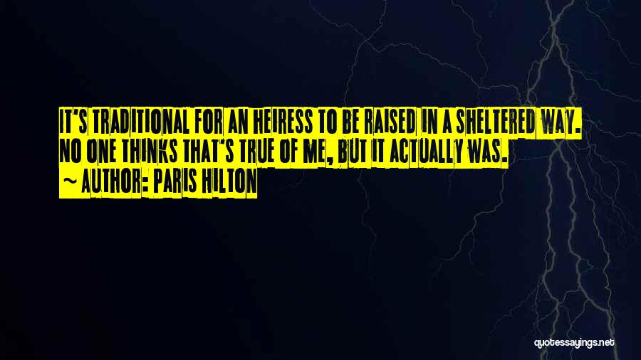 Paris Hilton Quotes: It's Traditional For An Heiress To Be Raised In A Sheltered Way. No One Thinks That's True Of Me, But
