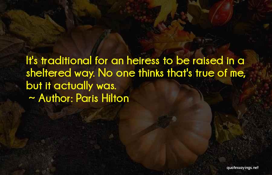 Paris Hilton Quotes: It's Traditional For An Heiress To Be Raised In A Sheltered Way. No One Thinks That's True Of Me, But