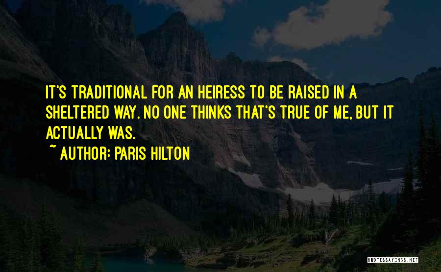 Paris Hilton Quotes: It's Traditional For An Heiress To Be Raised In A Sheltered Way. No One Thinks That's True Of Me, But