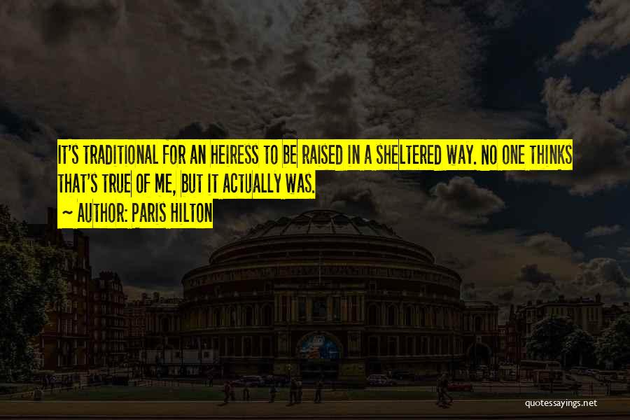 Paris Hilton Quotes: It's Traditional For An Heiress To Be Raised In A Sheltered Way. No One Thinks That's True Of Me, But