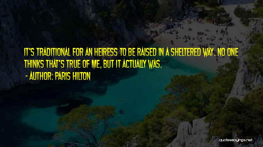 Paris Hilton Quotes: It's Traditional For An Heiress To Be Raised In A Sheltered Way. No One Thinks That's True Of Me, But
