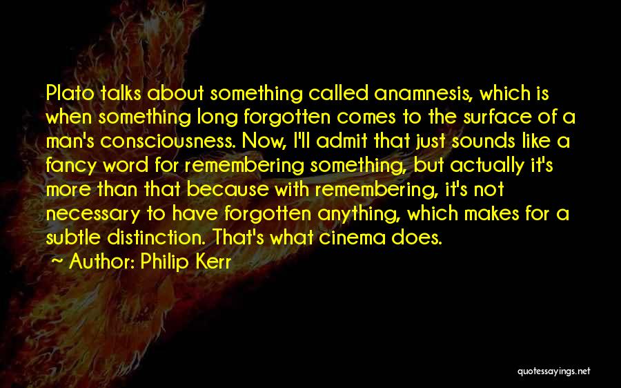 Philip Kerr Quotes: Plato Talks About Something Called Anamnesis, Which Is When Something Long Forgotten Comes To The Surface Of A Man's Consciousness.