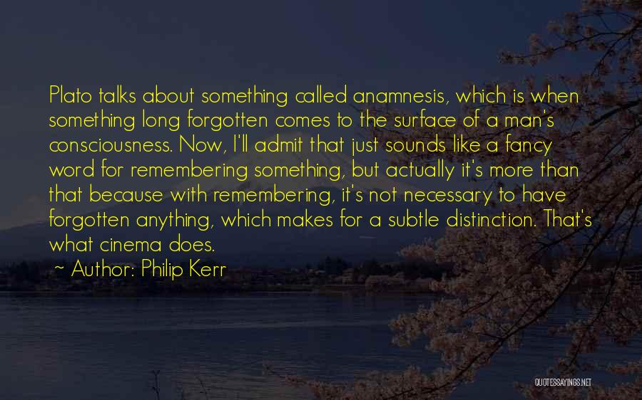 Philip Kerr Quotes: Plato Talks About Something Called Anamnesis, Which Is When Something Long Forgotten Comes To The Surface Of A Man's Consciousness.