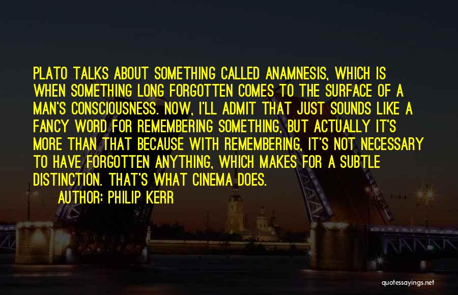 Philip Kerr Quotes: Plato Talks About Something Called Anamnesis, Which Is When Something Long Forgotten Comes To The Surface Of A Man's Consciousness.
