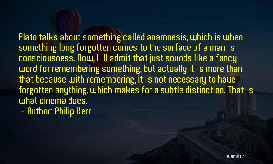 Philip Kerr Quotes: Plato Talks About Something Called Anamnesis, Which Is When Something Long Forgotten Comes To The Surface Of A Man's Consciousness.