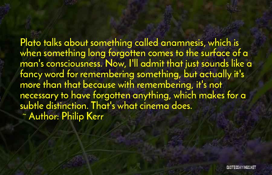 Philip Kerr Quotes: Plato Talks About Something Called Anamnesis, Which Is When Something Long Forgotten Comes To The Surface Of A Man's Consciousness.