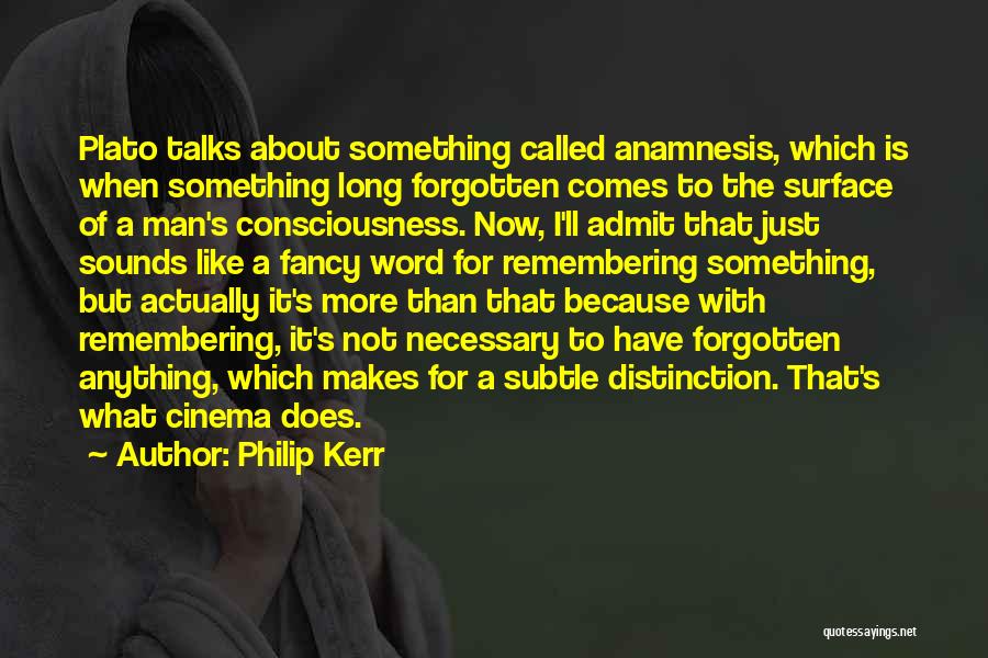 Philip Kerr Quotes: Plato Talks About Something Called Anamnesis, Which Is When Something Long Forgotten Comes To The Surface Of A Man's Consciousness.