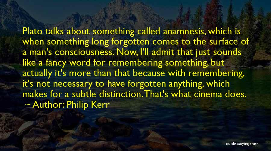 Philip Kerr Quotes: Plato Talks About Something Called Anamnesis, Which Is When Something Long Forgotten Comes To The Surface Of A Man's Consciousness.