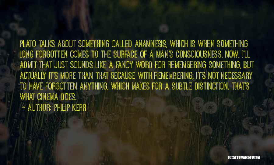 Philip Kerr Quotes: Plato Talks About Something Called Anamnesis, Which Is When Something Long Forgotten Comes To The Surface Of A Man's Consciousness.