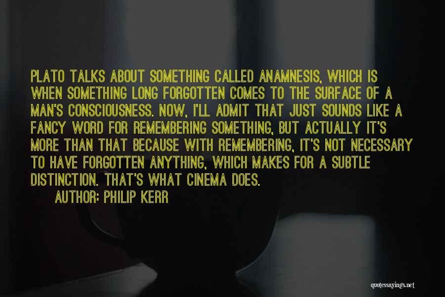 Philip Kerr Quotes: Plato Talks About Something Called Anamnesis, Which Is When Something Long Forgotten Comes To The Surface Of A Man's Consciousness.