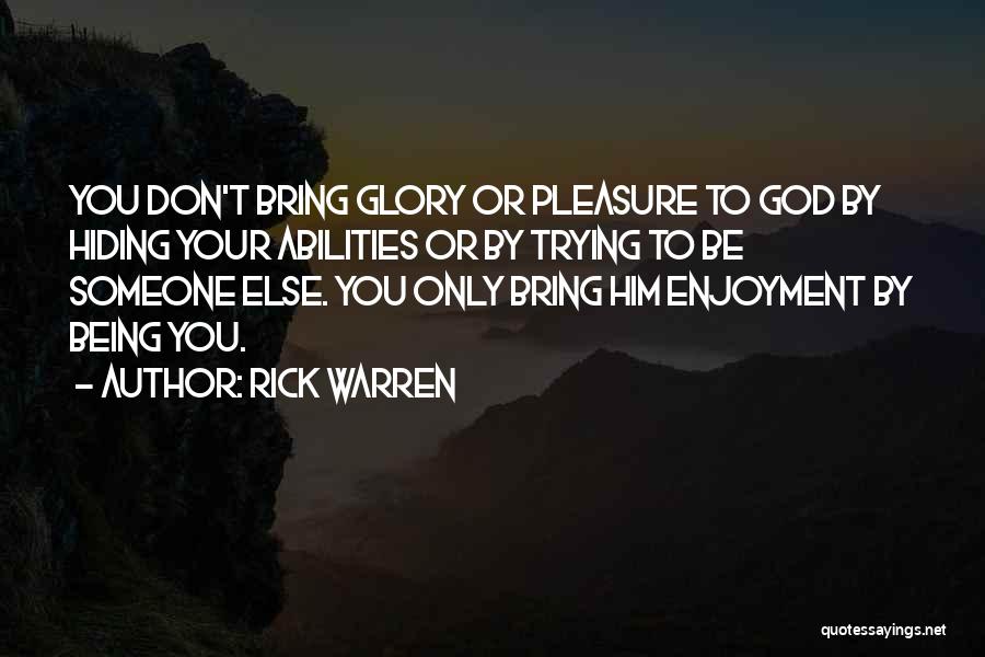 Rick Warren Quotes: You Don't Bring Glory Or Pleasure To God By Hiding Your Abilities Or By Trying To Be Someone Else. You