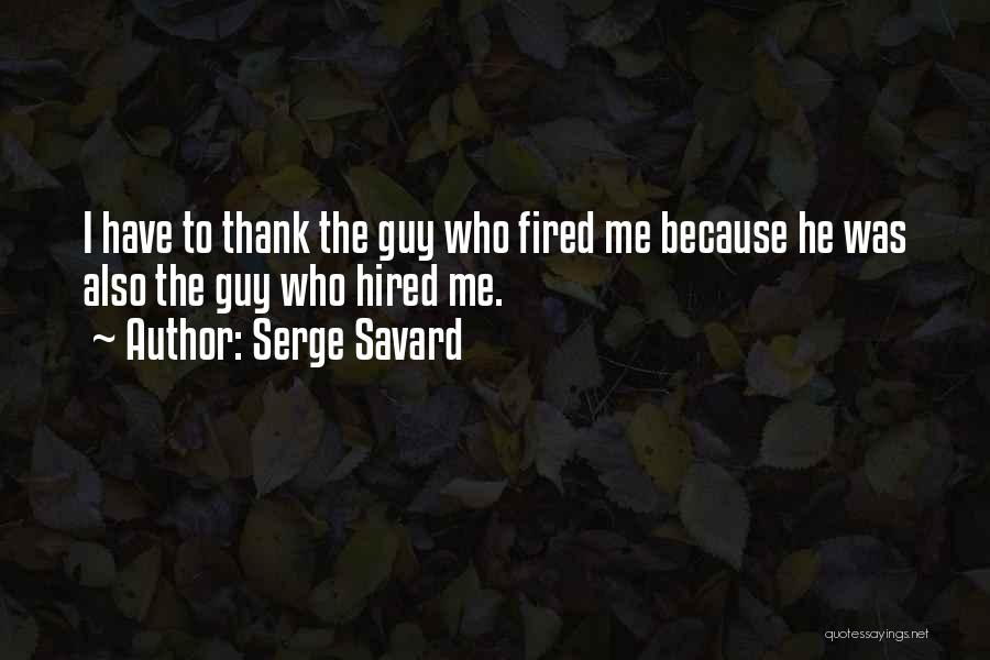 Serge Savard Quotes: I Have To Thank The Guy Who Fired Me Because He Was Also The Guy Who Hired Me.