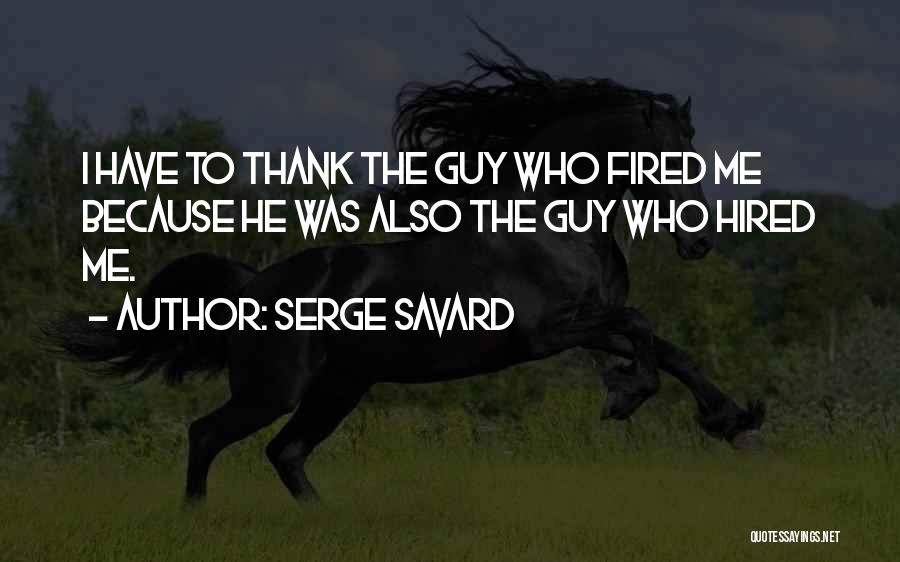 Serge Savard Quotes: I Have To Thank The Guy Who Fired Me Because He Was Also The Guy Who Hired Me.