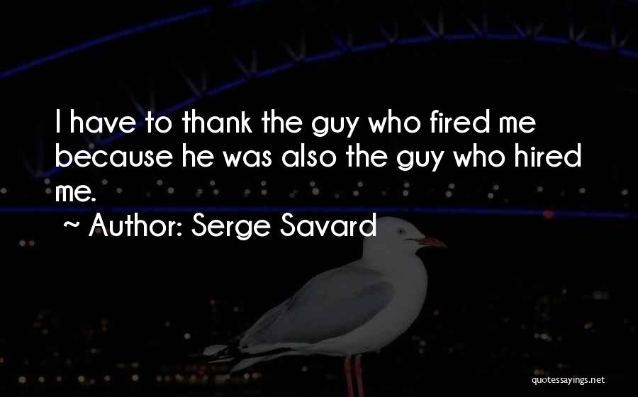 Serge Savard Quotes: I Have To Thank The Guy Who Fired Me Because He Was Also The Guy Who Hired Me.