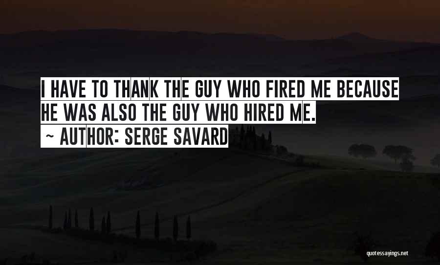 Serge Savard Quotes: I Have To Thank The Guy Who Fired Me Because He Was Also The Guy Who Hired Me.