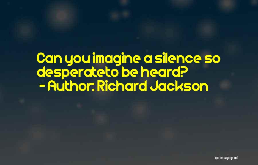 Richard Jackson Quotes: Can You Imagine A Silence So Desperateto Be Heard?