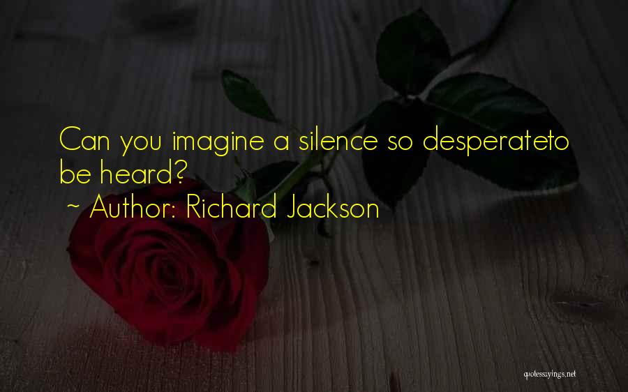 Richard Jackson Quotes: Can You Imagine A Silence So Desperateto Be Heard?