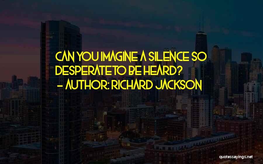 Richard Jackson Quotes: Can You Imagine A Silence So Desperateto Be Heard?