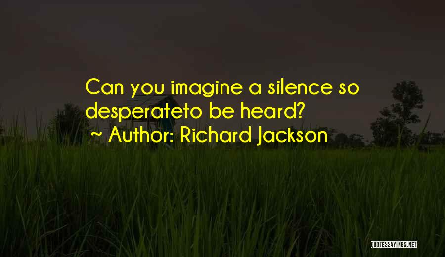 Richard Jackson Quotes: Can You Imagine A Silence So Desperateto Be Heard?