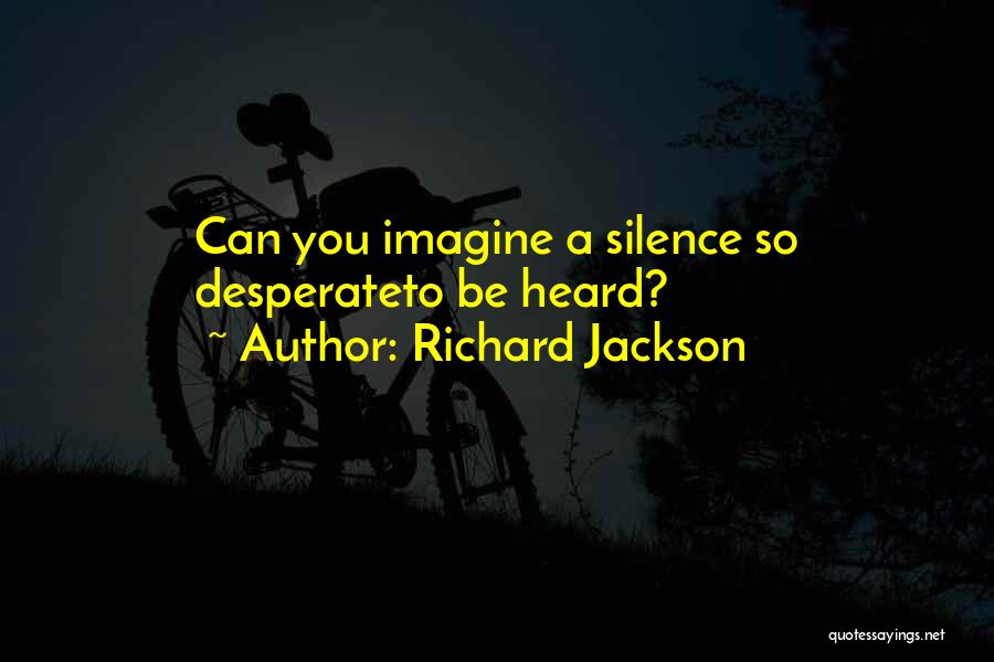 Richard Jackson Quotes: Can You Imagine A Silence So Desperateto Be Heard?