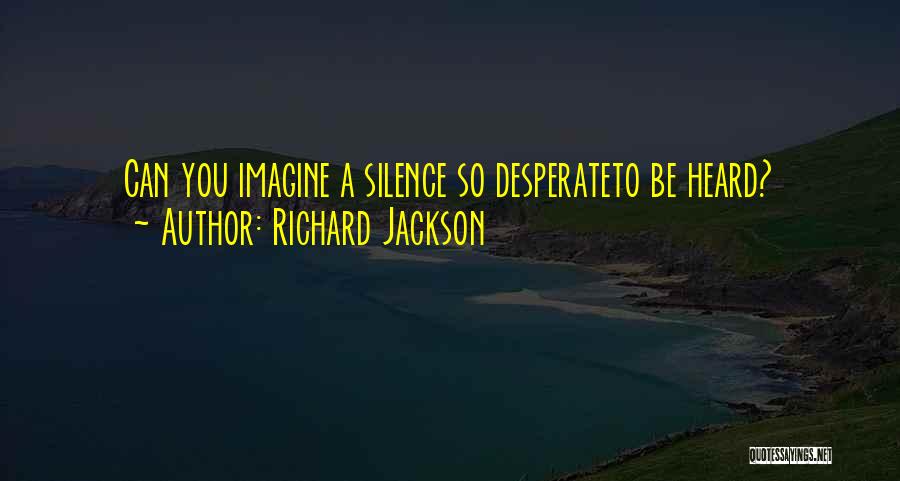 Richard Jackson Quotes: Can You Imagine A Silence So Desperateto Be Heard?