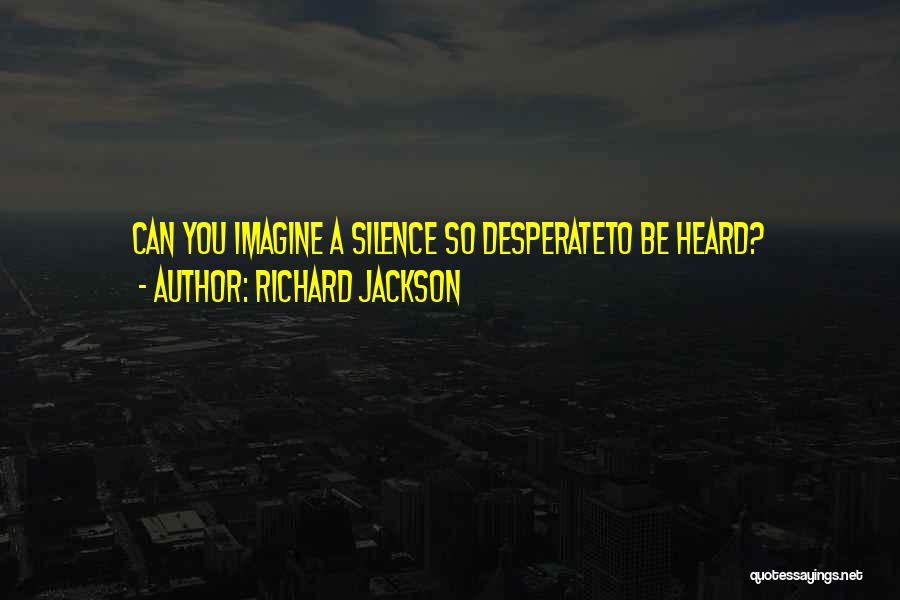 Richard Jackson Quotes: Can You Imagine A Silence So Desperateto Be Heard?