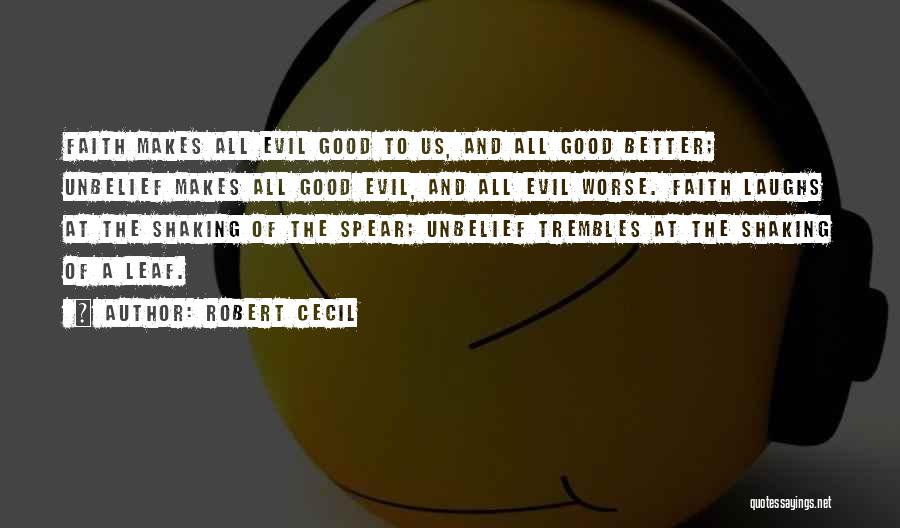 Robert Cecil Quotes: Faith Makes All Evil Good To Us, And All Good Better; Unbelief Makes All Good Evil, And All Evil Worse.