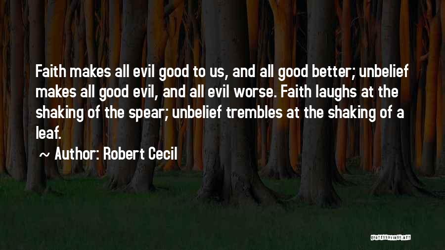 Robert Cecil Quotes: Faith Makes All Evil Good To Us, And All Good Better; Unbelief Makes All Good Evil, And All Evil Worse.