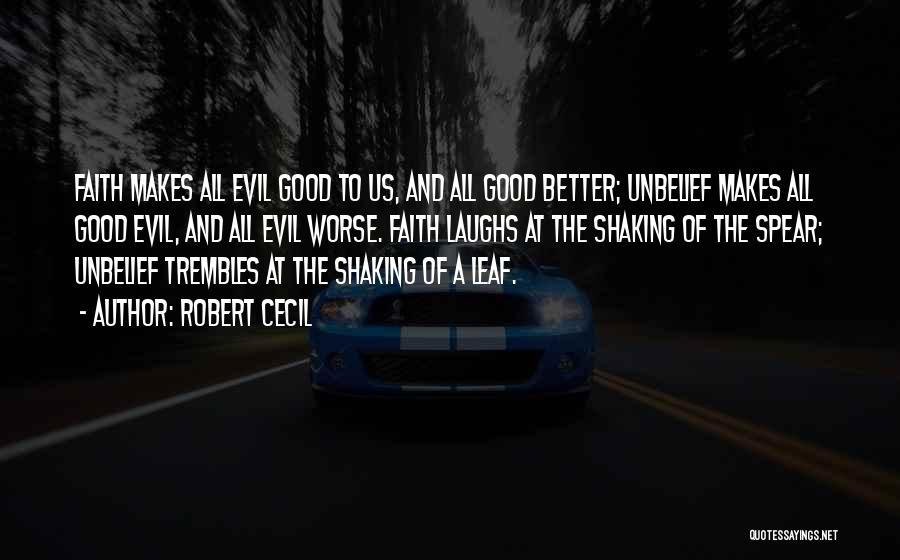 Robert Cecil Quotes: Faith Makes All Evil Good To Us, And All Good Better; Unbelief Makes All Good Evil, And All Evil Worse.