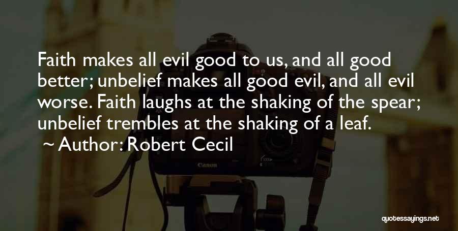 Robert Cecil Quotes: Faith Makes All Evil Good To Us, And All Good Better; Unbelief Makes All Good Evil, And All Evil Worse.