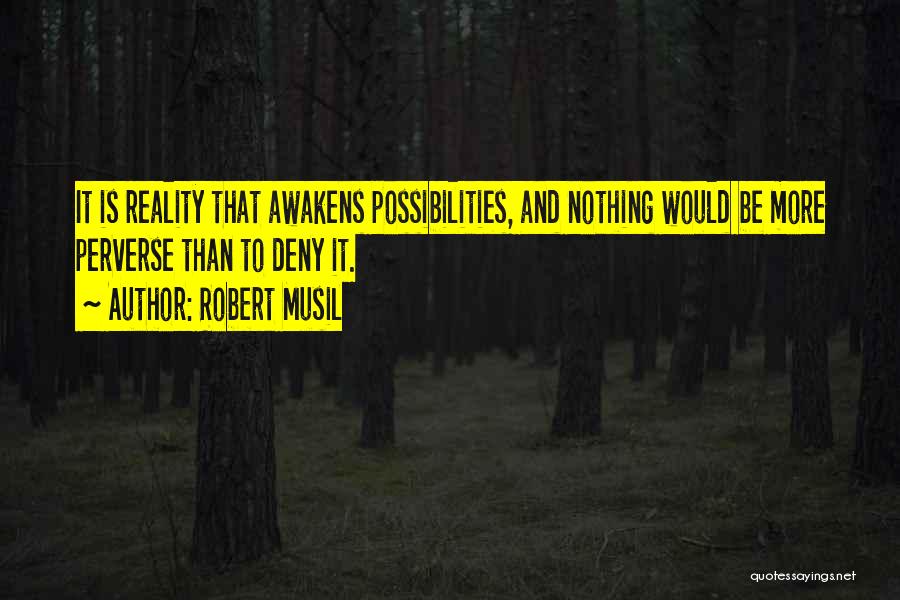 Robert Musil Quotes: It Is Reality That Awakens Possibilities, And Nothing Would Be More Perverse Than To Deny It.