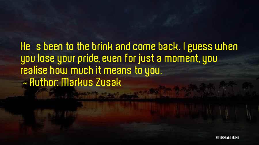 Markus Zusak Quotes: He's Been To The Brink And Come Back. I Guess When You Lose Your Pride, Even For Just A Moment,