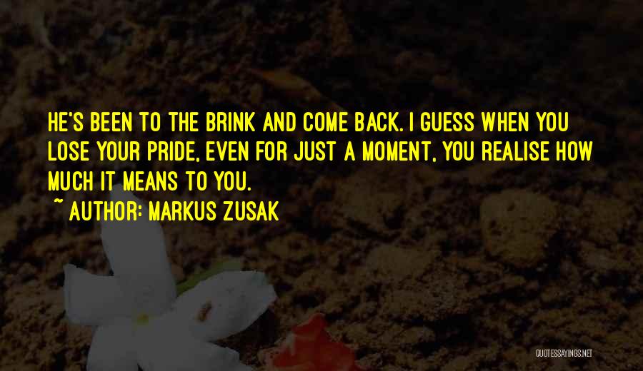 Markus Zusak Quotes: He's Been To The Brink And Come Back. I Guess When You Lose Your Pride, Even For Just A Moment,