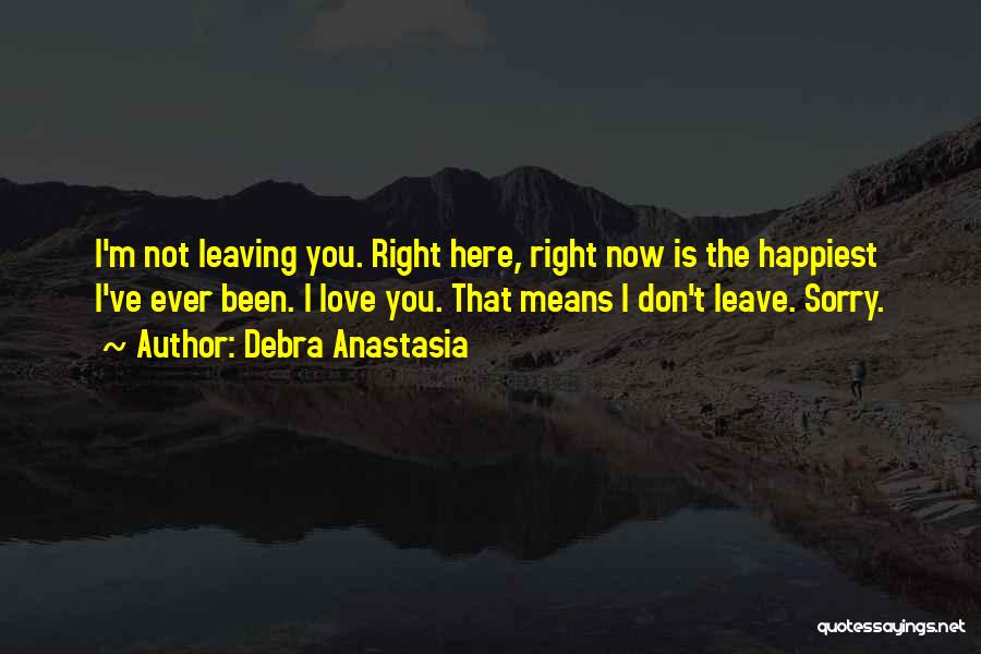 Debra Anastasia Quotes: I'm Not Leaving You. Right Here, Right Now Is The Happiest I've Ever Been. I Love You. That Means I