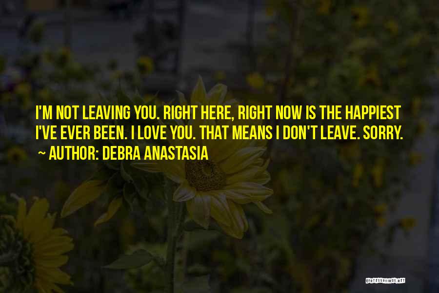 Debra Anastasia Quotes: I'm Not Leaving You. Right Here, Right Now Is The Happiest I've Ever Been. I Love You. That Means I