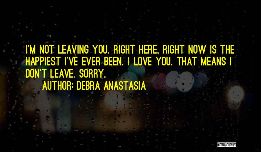 Debra Anastasia Quotes: I'm Not Leaving You. Right Here, Right Now Is The Happiest I've Ever Been. I Love You. That Means I