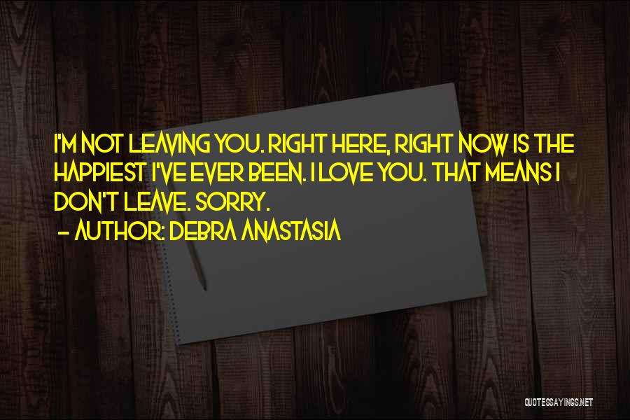 Debra Anastasia Quotes: I'm Not Leaving You. Right Here, Right Now Is The Happiest I've Ever Been. I Love You. That Means I